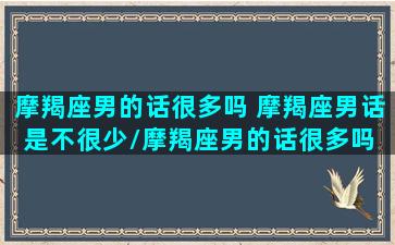 摩羯座男的话很多吗 摩羯座男话是不很少/摩羯座男的话很多吗 摩羯座男话是不很少-我的网站